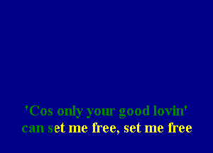 'Cos only your good lovin'
can set me free, set me free