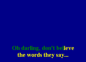 Oh darling, don't believe
the words they say...