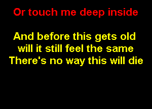 Or touch me deep inside

And before this gets old
will it still feel the same
There's no way this will die