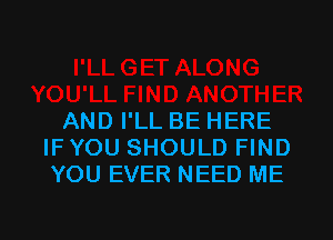 AND I'LL BE HERE
IF YOU SHOULD FIND
YOU EVER NEED ME