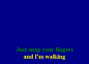 Just snap your lingers
and I'm walking