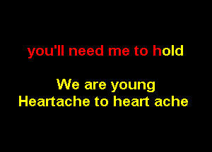 you'll need me to hold

We are young
Heartache to heart ache