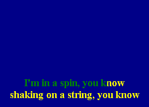 I'm in a spin, you knowr
shaking on a string, you knowr