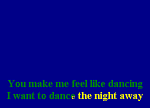 You make me feel like dancing
I want to dance the night away