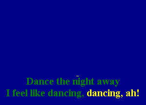 Dance the night away
I feel like dancing, dancing, ah!