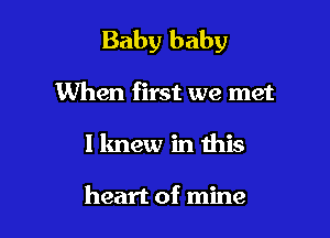 Baby baby

When first we met
I knew in this

heart of mine