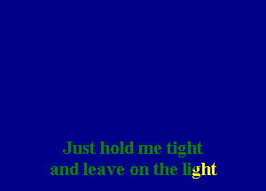Just hold me tight
and leave on the light