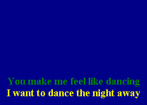 You make me feel like dancing
I want to dance the night away