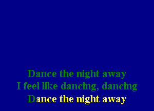Dance the night away
I feel like dancing, dancing
Dance the night away