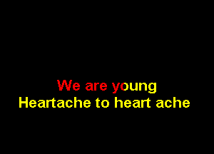 We are young
Heartache to heart ache