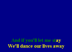 And if you'll let me stay
We'll dance our lives away