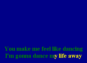 You make me feel like dancing
I'm gonna dance my life away