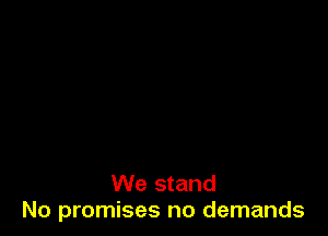 We stand
No promises no demands