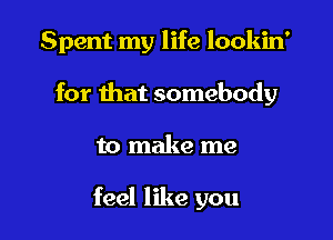 Spent my life lookin'
for that somebody

to make me

feel like you