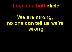 Love is a battlefield

We are strong,
no one can tell us we're
wrong