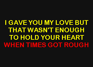 I GAVE YOU MY LOVE BUT
THAT WASN'T ENOUGH
TO HOLD YOUR HEART