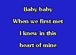 Baby baby

When we first met
I knew in this

heart of mine