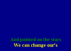 And painted on the stars
We can change our's