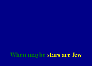 When maybe stars are few