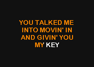 YOU TALKED ME
INTO MOVIN' IN

AND GIVIN' YOU
MY KEY