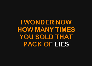 I WONDER NOW
HOW MANY TIMES

YOU SOLD THAT
PACK OF LIES