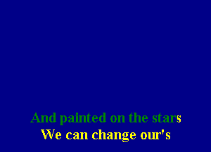 And painted on the stars
We can change our's