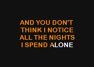 AND YOU DON'T
THINK I NOTICE

ALL THE NIGHTS
I SPEND ALONE