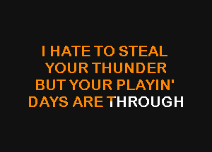 I HATE TO STEAL
YOUR THUNDER

BUT YOUR PLAYIN'
DAYS ARE THROUGH