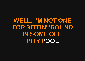 WELL, I'M NOT ONE
FOR SITTIN' 'ROUND

IN SOME OLE
PITY POOL