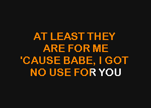 AT LEAST TH EY
ARE FOR ME

'CAUSE BABE, I GOT
NO USE FOR YOU