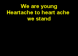 We are young
Heartache to heart ache

we stand