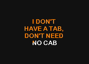 I DON'T
HAVE ATAB,

DON'T NEED
NO CAB