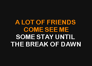 A LOT OF FRIENDS
COME SEE ME
SOME STAY UNTIL
THE BREAK OF DAWN