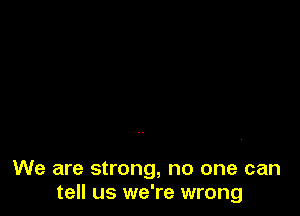 We are strong, no one can
tell us we're wrong