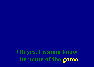 Oh yes, I wanna know
The name of the game