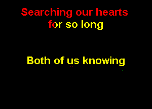 Searching our hearts
for so long

Both of us knowing