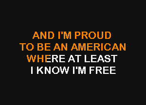 AND I'M PROUD
TO BE AN AMERICAN

WHERE AT LEAST
IKNOW I'M FREE