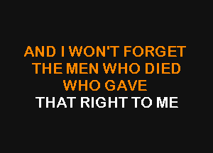 AND IWON'T FORGET
THE MEN WHO DIED
WHO GAVE
THAT RIGHT TO ME

g