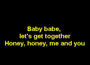 Baby babe,

let's get together
Honey, honey, me and you