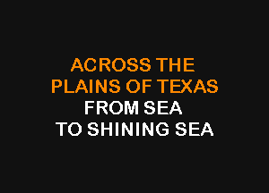 AC ROSS TH E
PLAINS OF TEXAS

FROM SEA
TO SHINING SEA