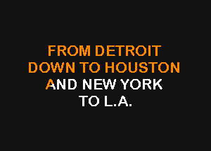 FROM DETROIT
DOWN TO HOUSTON

AND NEW YORK
TO L.A.