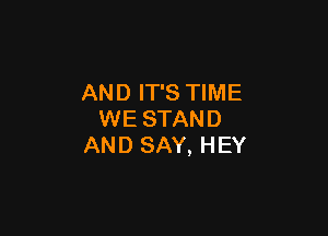 AND IT'S TIME

WE STAND
AND SAY, HEY