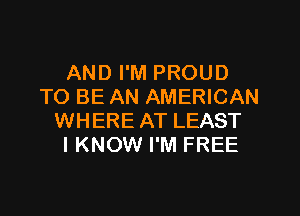 AND I'M PROUD
TO BE AN AMERICAN

WHERE AT LEAST
IKNOW I'M FREE