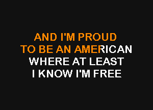 AND I'M PROUD
TO BE AN AMERICAN

WHERE AT LEAST
IKNOW I'M FREE