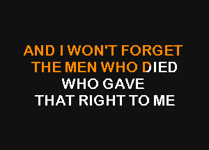 AND IWON'T FORGET
THE MEN WHO DIED
WHO GAVE
THAT RIGHT TO ME

g
