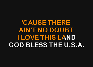 'CAUSETHERE
AIN'T NO DOUBT

I LOVE THIS LAND
GOD BLESS THE U.S.A.