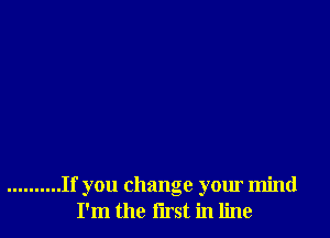 .......... If you change your mind
I'm the first in line