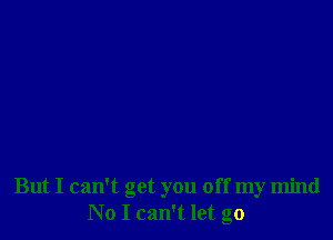 But I can't get you off my mind
No I can't let go