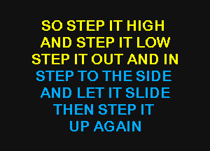 SO STEP IT HIGH
AND STEP IT LOW
STEP IT OUT AND IN
STEP TO THE SIDE
AND LET IT SLIDE
THEN STEP IT

UP AGAIN I