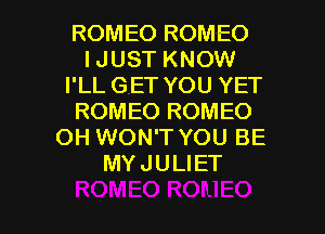 ROMEO ROMEO
IJUST KNOW
I'LL GET YOU YET
ROMEO ROMEO
OH WON'T YOU BE
MYJULIET

g
